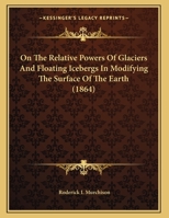 On The Relative Powers Of Glaciers And Floating Icebergs In Modifying The Surface Of The Earth (1864) 1171921985 Book Cover