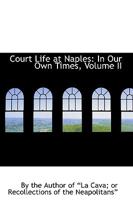 Court Life at Naples: In Our Own Times; Volume II 0469737271 Book Cover