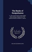 The Banks of Susquehanna: Or, the Leisure Hours of the Golden Miner, Being a Production of the Poetical Works of William A. Davies.. 1360510656 Book Cover