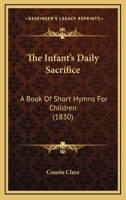 The Infant's Daily Sacrifice: A Book Of Short Hymns For Children 110449454X Book Cover