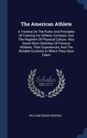 The American Athlete: A Treatise On The Rules And Principles Of Training For Athletic Contests, And The Regimen Of Physical Culture. Also Some Short ... The Notable Contests In Which They Have Taken 1340531968 Book Cover