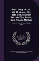 Diss. Exeg. In Luc. Vii. 47. Quare, Dico Tibi, Remissa Sunt Peccata Eius, Multa, Quia Amavit Multum: Cui Vero Parum Remittitur, Parum Amat 1343333318 Book Cover