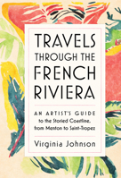 Travels Through the French Riviera: An Artist’s Guide to the Storied Coastline, from Menton to Saint-Tropez 1579657370 Book Cover