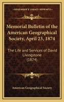 Memorial Bulletin Of The American Geographical Society, April 23, 1874: The Life And Services Of David Livingstone 1120896827 Book Cover