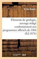 Éléments de Géologie, Ouvrage Rédigé Conformément Aux Programmes Officiels de 1866: Pour l'Enseignement Secondaire Spécial Année Préparatoire 2014432961 Book Cover