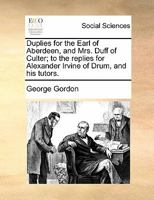 Duplies for the Earl of Aberdeen, and Mrs. Duff of Culter; to the replies for Alexander Irvine of Drum, and his tutors. 1170835139 Book Cover