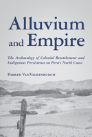 Alluvium and Empire: The Archaeology of Colonial Resettlement and Indigenous Persistence on Peru's North Coast (Archaeology of Indigenous-Colonial Interactions in the Americas) 0816557071 Book Cover