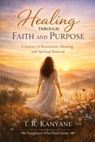 Healing Through Faith and Purpose: A Journey of Restoration, Meaning, and Spiritual Renewal (Daughters Who Heal) B0GXZ9ZD5P Book Cover