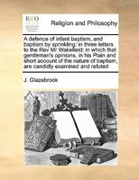 A defence of infant baptism, and baptism by sprinkling: in three letters to the Rev Mr Wakefield: in which that gentleman's opinions, in his Plain and ... of baptism, are candidly examined and refuted 1170173896 Book Cover