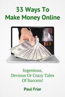 33 Ways To Make Money Online - Ingenious, Devious Or Crazy Tales Of Success! 1484822110 Book Cover
