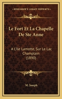 Le Fort Et La Chapelle De Ste Anne: A L'Ile Lamotte, Sur Le Lac Champlain (1890) 1160157995 Book Cover