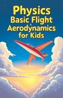Physics Basic Flight and Aerodynamics for Kids: How Planes, Birds, Rockets and Future Aircraft Fly — Lift, Drag, Thrust, Bernoulli's Principle and Supersonic Science Explained 3690830761 Book Cover