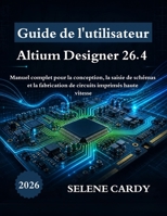 Guide de l'utilisateur d'Altium Designer 26.4: Manuel complet pour la conception, la saisie de schémas et la fabrication de circuits imprimés haute vitesse (French Edition) B0H83KFHCN Book Cover