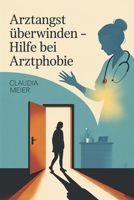 Arztangst überwinden - Hilfe bei Arztphobie: Panik vor Ärzten, Spritzen und Untersuchungen verstehen, Angstreaktionen beruhigen, Vertrauen aufbauen, i B0FWJN5VZ1 Book Cover