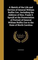 A Sketch of the Life and Service of General William Ruffin Cox ; Including the Address of Hon. Frank S. Spruill at the Presentation of Portrait of ... Ruffin Cox to the State of North Carolina 1120130689 Book Cover