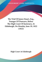 The Trial Of James Stuart, Esq., Younger Of Dunearn, Before The High Court Of Justiciary, At Edinburgh, On Monday, June 10, 1822 0548737118 Book Cover
