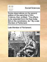 Some observations on the second edition of the pamphlet of Wm. Pulteney, Esq. entitled, "The effects to be expected from the East India Bill on the constitution, &c." By a late Member of Parliament. 114070639X Book Cover