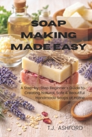 SOAP MAKING MADE EASY: A Step-by-Step Beginner’s Guide to Creating Natural, Safe & Beautiful Handmade Soaps at Home B0GDVYNJB3 Book Cover