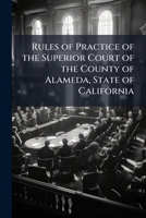 Rules of Practice of the Superior Court of the County of Alameda, State of California: Adopted June 15, 1895, Amended March 20, 1896 1149650850 Book Cover