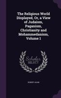 The Religious World Displayed, Or, a View of Judaism, Paganism, Christianity and Mohammedanism, Volume 1 1178236374 Book Cover