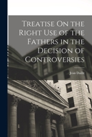 Treatise On the Right Use of the Fathers in the Decision of Controversies 1016571100 Book Cover