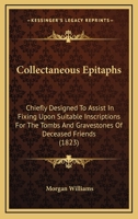 Collectaneous Epitaphs: Chiefly Designed To Assist In Fixing Upon Suitable Inscriptions For The Tombs And Gravestones Of Deceased Friends 1120272793 Book Cover