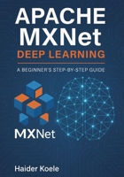 Apache MXNet Deep Learning: A Beginner’s Step-by-Step Guide B0FJ2KSZFW Book Cover