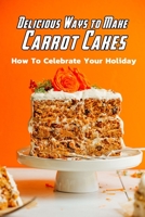 Delicious Ways to Make Carrot Cakes: How To Celebrate Your Holiday: Carrot Cakes Guide Book B08SBCLC6M Book Cover