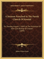 A Sermon Preached In The Parish Church Of Kendal: On Tuesday, August 7, 1849, At The Visitation Of John Lord Bishop Of Chester 1169419763 Book Cover