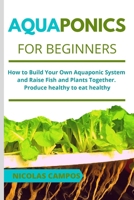 Aquaponics for Beginners: How to Build Your Own Aquaponic System and Raise Fish and Plants Together. Produce healthy to eat healthy 1801151482 Book Cover