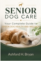 Senior Dog Care: Your Complete Guide to Senior Dog Health and Wellness B0H8FK5ZHF Book Cover