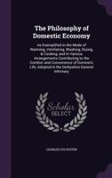The Philosophy of Domestic Economy: As Exemplified in the Mode of Warming, Ventilating, Washing, Drying, & Cooking, and in Various Arrangements Contri 1377580334 Book Cover