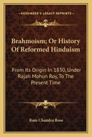 Brahmoism; Or History Of Reformed Hinduism: From Its Origin In 1830, Under Rajah Mohun Roy, To The Present Time 0548298025 Book Cover