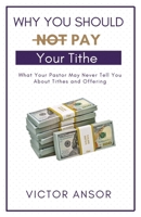 Why You Should Not Pay Your Tithe: What Your Pastor May Never Tell You About Tithes and Offering 1734963131 Book Cover