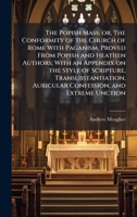 The Popish Mass; or, The Conformity of the Church of Rome With Paganism, Proved From Popish and Heathen Authors; With an Appendix on the Style of ... Auricular Confession, and Extreme Unction 1025174151 Book Cover