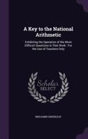 A Key to the National Arithmetic: Exhibiting the Operation of the More Difficult Questions in That Work: For the Use of Teachers Only 1146156049 Book Cover