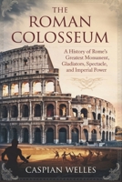 The Roman Colosseum: A History of Rome’s Greatest Monument, Gladiators, Spectacle, and Imperial Power B0DVGM6YLM Book Cover