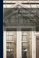 The American Orchardist; or, A Practical Treatise on the Culture and Management of Apple and Other Fruit Trees, With Observations on the Diseases to Which They Are Liable, and Their Remedies. To Which 1014152917 Book Cover