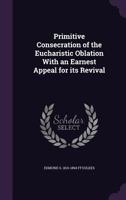 Primitive consecration of the eucharistic oblation with an earnest appeal for its revival 1145422837 Book Cover