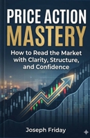 Price Action Mastery: How to Read the Market with Clarity, Structure, and Confidence B0GW17MPQ3 Book Cover