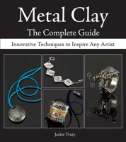 Metal Clay the Complete Guide: Innovative Techniques to Inspire Any Artist