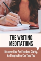 The Writing Meditations: Discover How Far Freedom, Clarity, And Inspiration Can Take You: Deep Spiritual Insight B099C8S8HT Book Cover