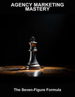 Agency Marketing Mastery: The Seven-Figure Formula B0FVMH94CS Book Cover