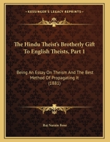The Hindu Theist's Brotherly Gift To English Theists, Part 1: Being An Essay On Theism And The Best Method Of Propagating It 1165578999 Book Cover