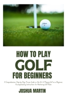 HOW TO PLAY GOLF FOR BEGINNERS: A Comprehensive, Step-by-Step, Proven Guide on the Art of Playing Golf as a Beginner, Accompanied by Instructions for Mastering Golf Rules B0CW2LTSPS Book Cover
