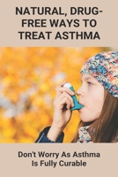 Natural, Drug-Free Ways To Treat Asthma: Don't Worry As Asthma Is Fully Curable: How To Beat Asthma Without An Inhaler B092L3GLZZ Book Cover