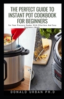 The Perfect Guide To Instant Pot Cookbook For Beginners: For Your Pressure Cooker With Effortless And Easy Beginners Meals B08PJD15Z9 Book Cover