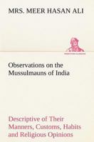 Observations on the Mussulmauns of India Descriptive of Their Manners, Customs, Habits and Religious Opinions Made During a Twelve Years' Residence in 3849174220 Book Cover