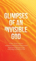 Glimpses of an Invisible God for Teachers: Experiencing God in the Everyday Moments of Life B0BT646F39 Book Cover