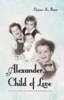 Alexander, Child of Love: A True Story of Life, Lies, Secrets, and Above All Else, Love 1449730167 Book Cover